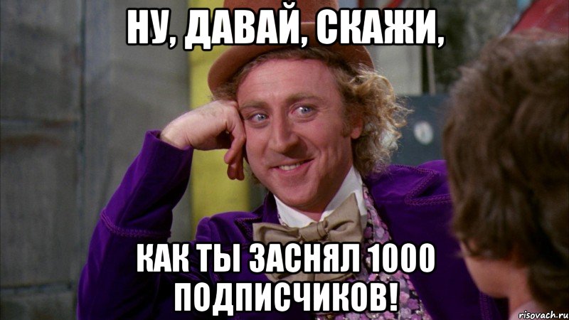 ну, давай, скажи, как ты заснял 1000 подписчиков!, Мем Ну давай расскажи (Вилли Вонка)