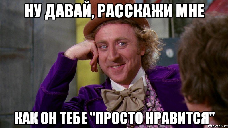 ну давай, расскажи мне как он тебе "просто нравится", Мем Ну давай расскажи (Вилли Вонка)