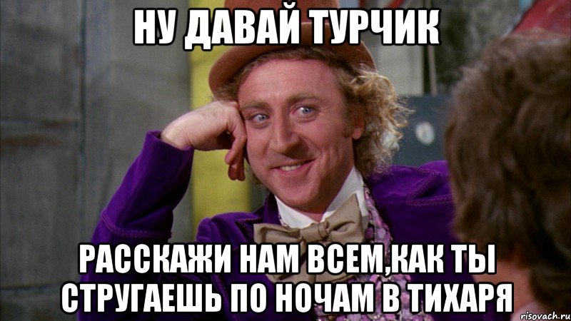 ну давай турчик расскажи нам всем,как ты стругаешь по ночам в тихаря, Мем Ну давай расскажи (Вилли Вонка)