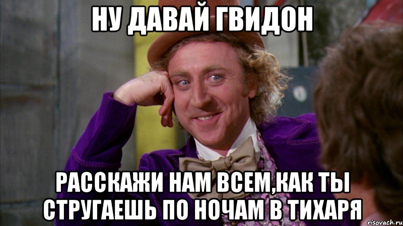 ну давай гвидон расскажи нам всем,как ты стругаешь по ночам в тихаря, Мем Ну давай расскажи (Вилли Вонка)