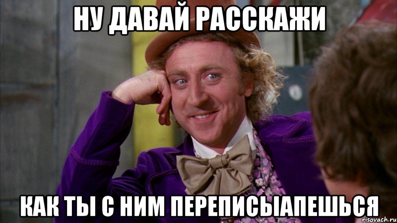 ну давай расскажи как ты с ним переписыапешься, Мем Ну давай расскажи (Вилли Вонка)