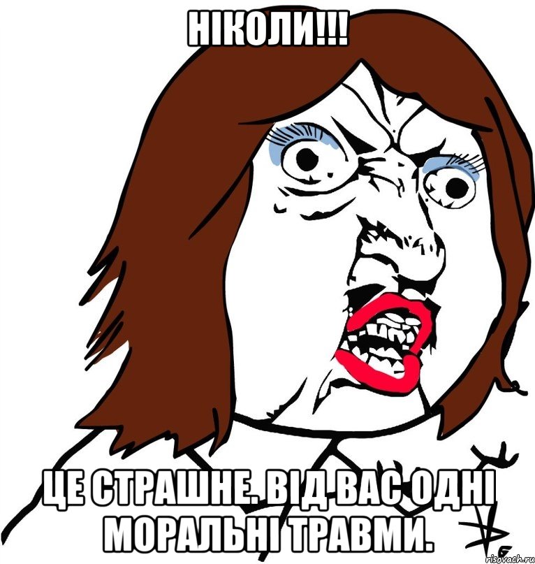 ніколи!!! це страшне. від вас одні моральні травми., Мем Ну почему (девушка)