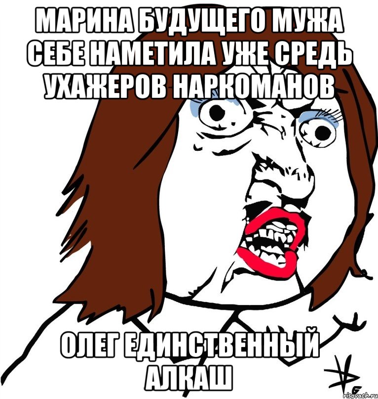 марина будущего мужа себе наметила уже средь ухажеров наркоманов олег единственный алкаш, Мем Ну почему (девушка)