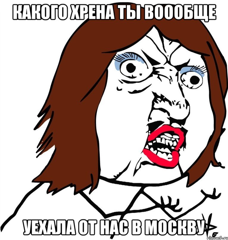 какого хрена ты воообще уехала от нас в москву, Мем Ну почему (девушка)