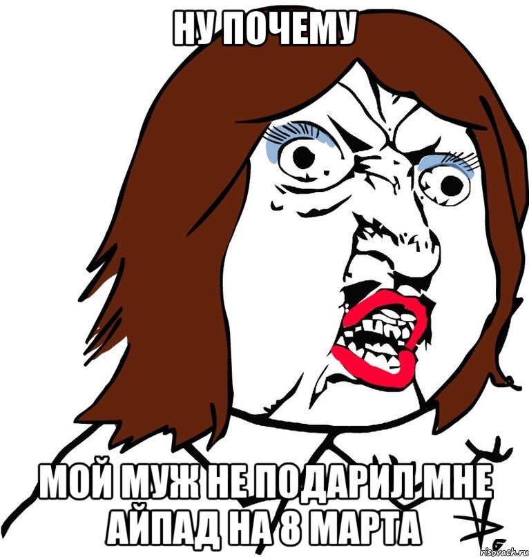 ну почему мой муж не подарил мне айпад на 8 марта, Мем Ну почему (девушка)