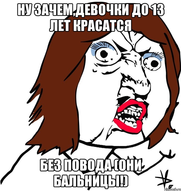 ну зачем,девочки до 13 лет красатся без повода (они бальницы!), Мем Ну почему (девушка)