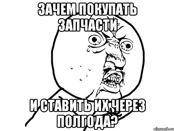 зачем покупать запчасти и ставить их через полгода?, Мем Ну почему (белый фон)