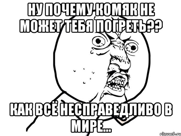 ну почему комяк не может тебя погреть?? как всё несправедливо в мире..., Мем Ну почему (белый фон)