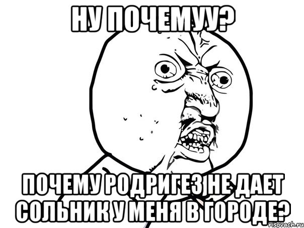 ну почемуу? почему родригез не дает сольник у меня в городе?, Мем Ну почему (белый фон)