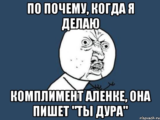 по почему, когда я делаю комплимент аленке, она пишет "ты дура", Мем Ну почему