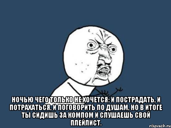  ночью чего только не хочется: и пострадать, и потрахаться, и поговорить по душам, но в итоге ты сидишь за компом и слушаешь свой плейлист., Мем Ну почему