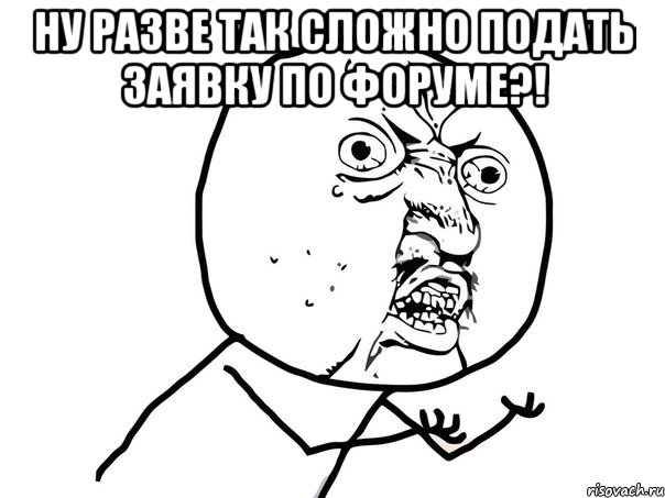 ну разве так сложно подать заявку по форуме?! , Мем Ну почему (белый фон)