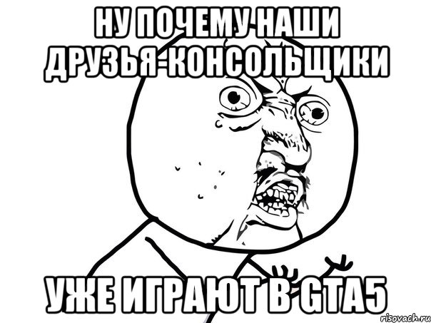 ну почему наши друзья-консольщики уже играют в gta5, Мем Ну почему (белый фон)