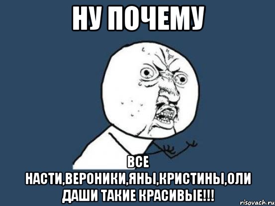 ну почему все насти,вероники,яны,кристины,оли даши такие красивые!!!, Мем Ну почему