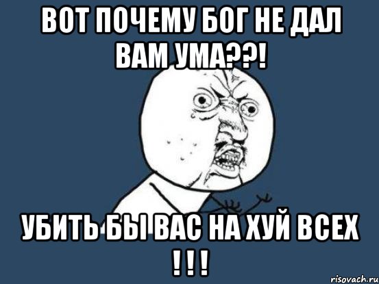 вот почему бог не дал вам ума??! убить бы вас на хуй всех ! ! !, Мем Ну почему