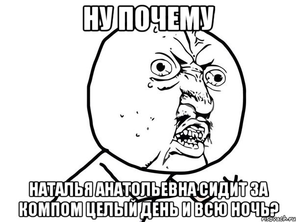 ну почему наталья анатольевна сидит за компом целый день и всю ночь?, Мем Ну почему (белый фон)