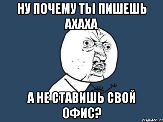 ну почему ты пишешь ахаха а не ставишь свой офис?, Мем Ну почему