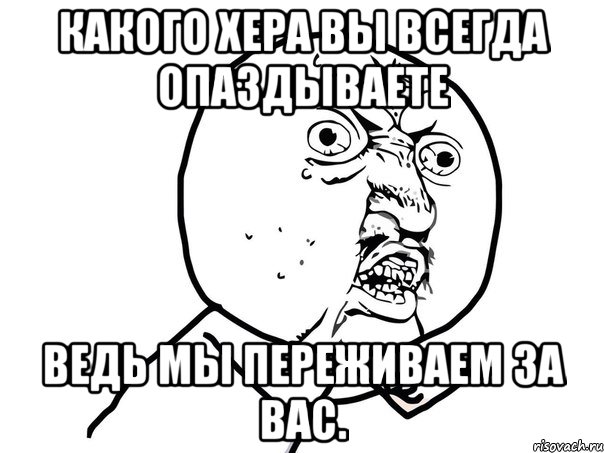 какого хера вы всегда опаздываете ведь мы переживаем за вас., Мем Ну почему (белый фон)