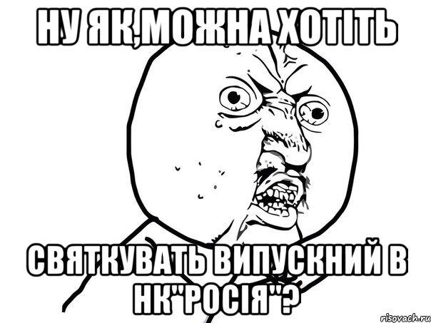 ну як,можна хотіть святкувать випускний в нк"росія"?, Мем Ну почему (белый фон)