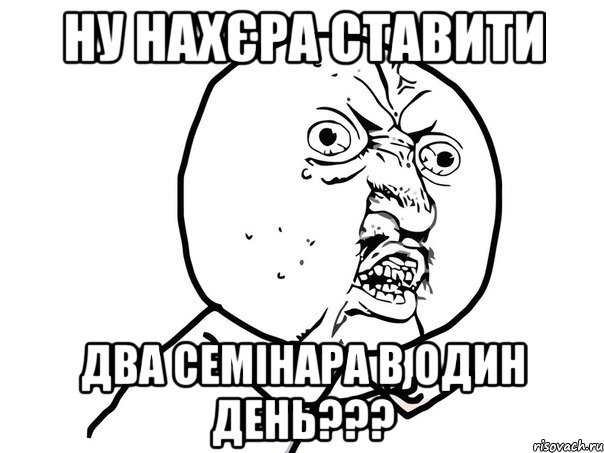 ну нахєра ставити два семінара в один день???, Мем Ну почему (белый фон)