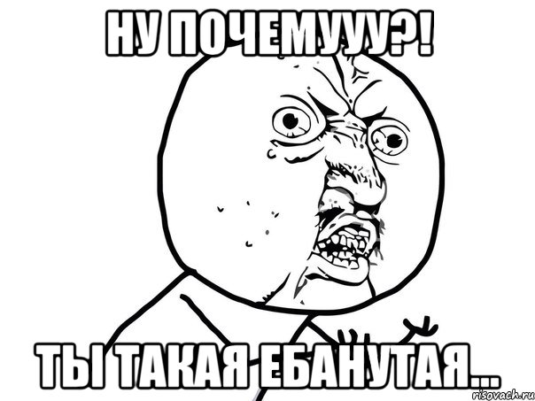 ну почемууу?! ты такая ебанутая..., Мем Ну почему (белый фон)