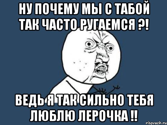 ну почему мы с табой так часто ругаемся ?! ведь я так сильно тебя люблю лерочка !!, Мем Ну почему