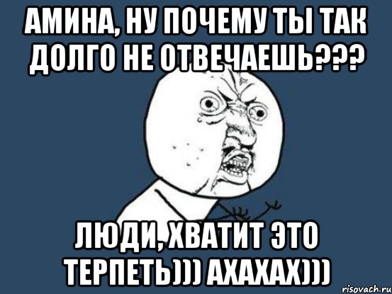 амина, ну почему ты так долго не отвечаешь??? люди, хватит это терпеть))) ахахах))), Мем Ну почему