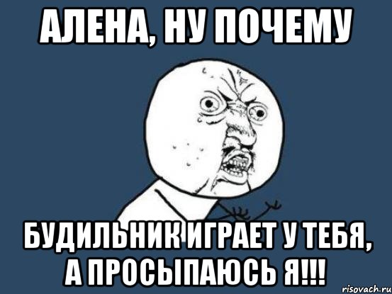 алена, ну почему будильник играет у тебя, а просыпаюсь я!!!, Мем Ну почему