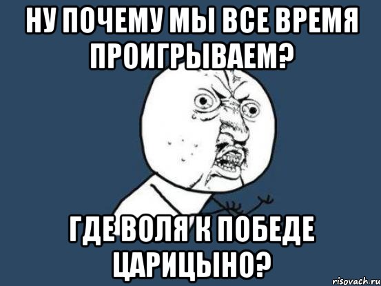 ну почему мы все время проигрываем? где воля к победе царицыно?, Мем Ну почему