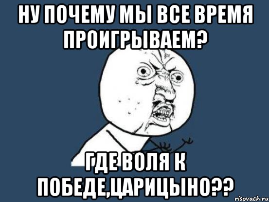 ну почему мы все время проигрываем? где воля к победе,царицыно??, Мем Ну почему