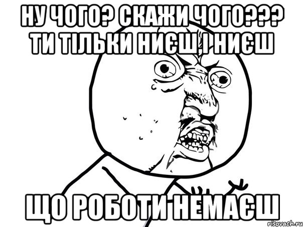 ну чого? скажи чого??? ти тільки ниєш,і ниєш що роботи немаєш, Мем Ну почему (белый фон)