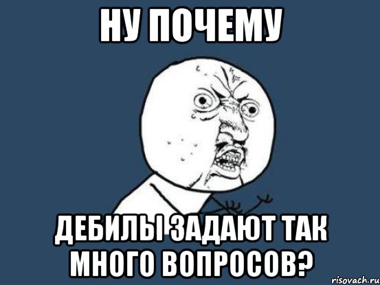 ну почему дебилы задают так много вопросов?, Мем Ну почему