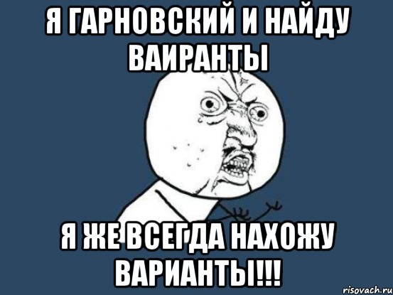 я гарновский и найду ваиранты я же всегда нахожу варианты!!!, Мем Ну почему