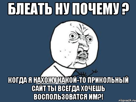 блеать ну почему ? когда я нахожу какой-то прикольный сайт ты всегда хочешь воспользоватся им?!, Мем Ну почему