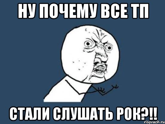 ну почему все тп стали слушать рок?!!, Мем Ну почему