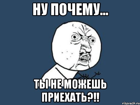 ну почему... ты не можешь приехать?!!, Мем Ну почему