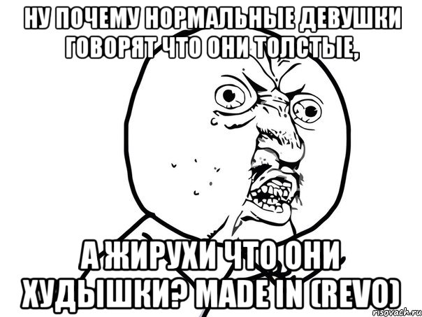 ну почему нормальные девушки говорят что они толстые, а жирухи что они худышки? made in (revo), Мем Ну почему (белый фон)