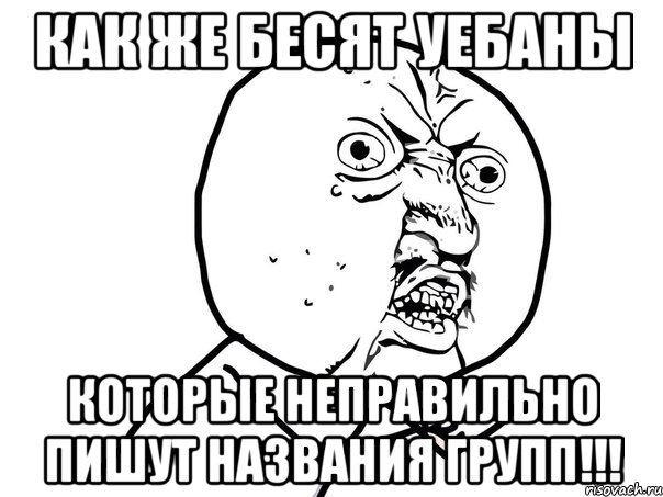 как же бесят уебаны которые неправильно пишут названия групп!!!, Мем Ну почему (белый фон)