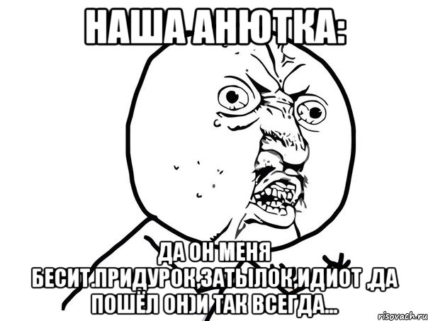 наша анютка: да он меня бесит.придурок,затылок,идиот ,да пошёл он)и так всегда..., Мем Ну почему (белый фон)