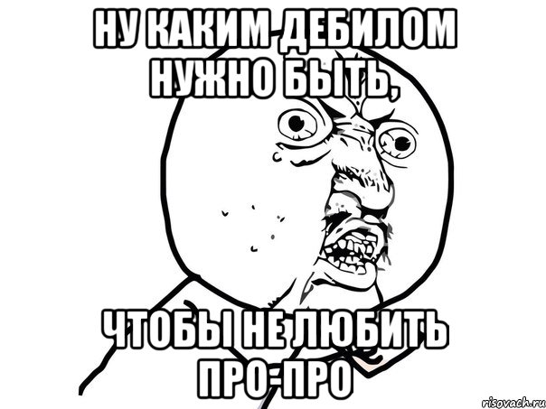 ну каким дебилом нужно быть, чтобы не любить про-про, Мем Ну почему (белый фон)