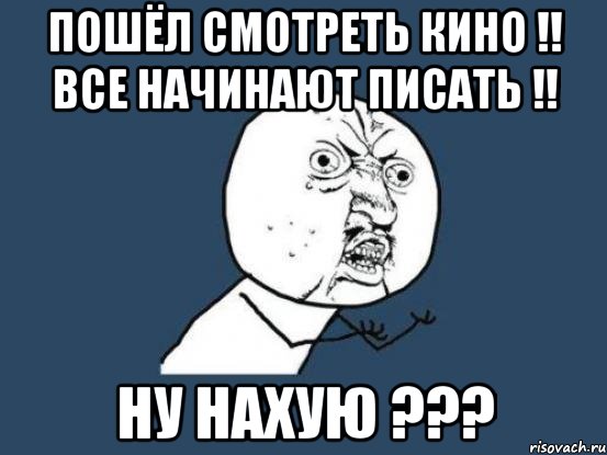 пошёл смотреть кино !! все начинают писать !! ну нахую ???, Мем Ну почему