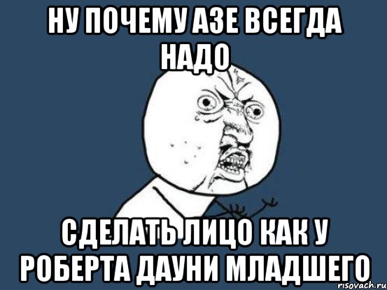 ну почему азе всегда надо сделать лицо как у роберта дауни младшего, Мем Ну почему