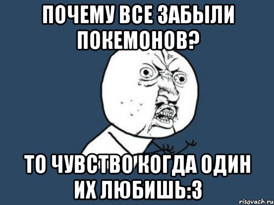 почему все забыли покемонов? то чувство когда один их любишь:3, Мем Ну почему