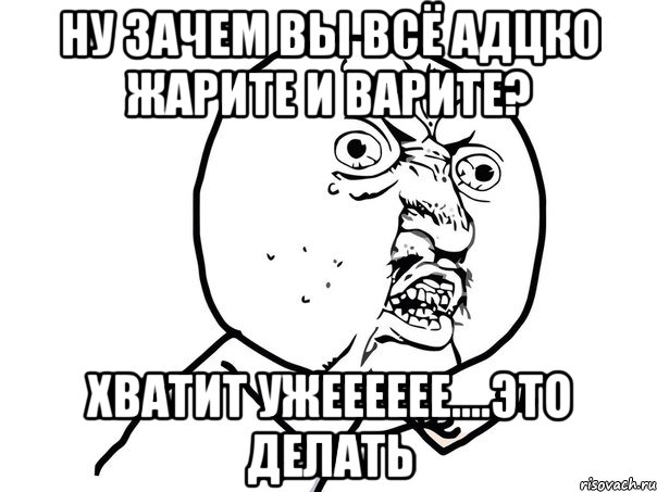 ну зачем вы всё адцко жарите и варите? хватит ужееееее....это делать, Мем Ну почему (белый фон)