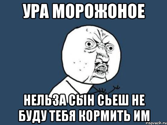 ура морожоное нельза сын сьеш не буду тебя кормить им, Мем Ну почему