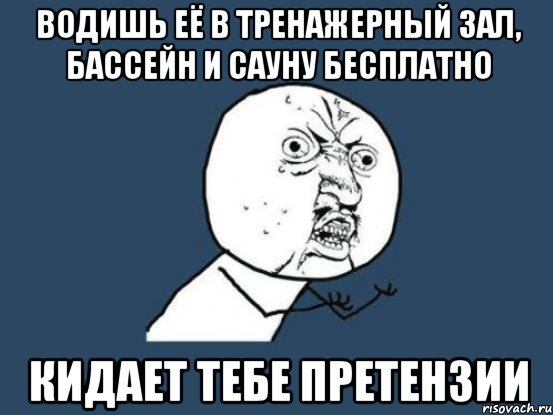 водишь её в тренажерный зал, бассейн и сауну бесплатно кидает тебе претензии, Мем Ну почему