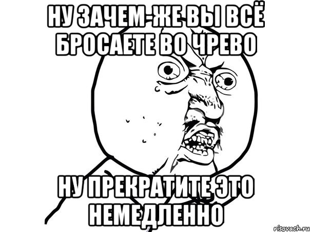 ну зачем-же вы всё бросаете во чрево ну прекратите это немедленно, Мем Ну почему (белый фон)