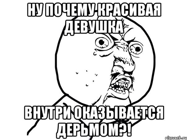 ну почему красивая девушка внутри оказывается дерьмом?!, Мем Ну почему (белый фон)