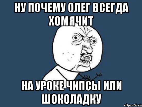 ну почему олег всегда хомячит на уроке чипсы или шоколадку, Мем Ну почему