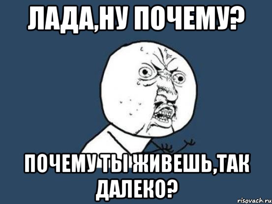 лада,ну почему? почему ты живешь,так далеко?, Мем Ну почему